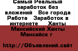 Самый Реальный заработок без вложений - Все города Работа » Заработок в интернете   . Ханты-Мансийский,Ханты-Мансийск г.